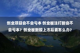 创业项目会不会亏本 创业板注打新会不会亏本？创业板新股上市后要怎么办？