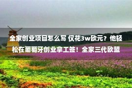 全家创业项目怎么写 仅花3w欧元？他轻松在葡萄牙创业拿工签！全家三代欧盟永居，孩子免费读顶尖名校，你也可以！