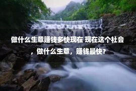 做什么生意赚钱多快现在 现在这个社会，做什么生意，赚钱最快？