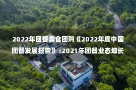 2022年团餐美食团购《2022年度中国团餐发展报告》 :2021年团餐业态增长15.8% 市场规模近1.8万亿美元