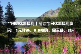 **团购优惠福利丨丽江今日优惠福利资讯！ 1元秒杀、9.9抢购、霸王餐、3折团购……(11月17日) )