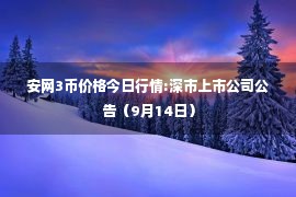 安网3币价格今日行情:深市上市公司公告（9月14日）