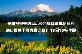 安防报警签约盘后公告集锦首批新冠药进口报关手续办理完毕！ 13日10板牛股披露与辉瑞合作新进展