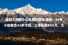 深圳大妈做什么生意好赚钱 案例：29岁小伙痴恋43岁大妈，三年狂砸800万，大妈：我这魅力！