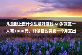 儿童街上做什么生意好赚钱 60岁寂寞一人有3000元，能做甚么买卖一个月支出3000元？引荐一些