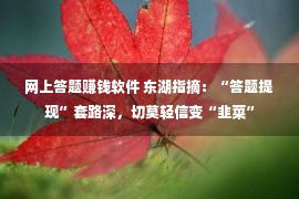 网上答题赚钱软件 东湖指摘：“答题提现”套路深，切莫轻信变“韭菜”