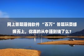 网上答题赚钱软件 “百万”答题玩耍蜂拥而上，你真的从中赚到钱了么？