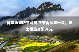 抖音语音听书赚钱 字节再续音乐梦，推出番茄音乐 App