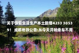 关于恢复生活生产本土新增4233 30539！ 成都地铁公告:从今天开始乘车不用亮核酸！ 辽宁锦州:有序恢复生产生活秩序