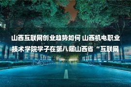 山西互联网创业趋势如何 山西机电职业技术学院学子在第八届山西省“互联网+”大学生创新创业大赛中荣获佳绩 —山西站—中国教育在线