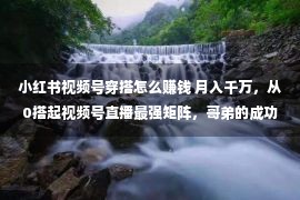 小红书视频号穿搭怎么赚钱 月入千万，从0搭起视频号直播最强矩阵，哥弟的成功可以复制吗？