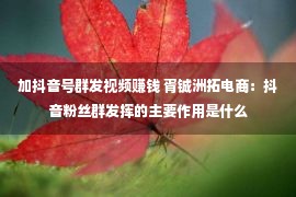 加抖音号群发视频赚钱 胥铖洲拓电商：抖音粉丝群发挥的主要作用是什么