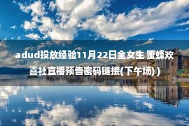 adud投放经验11月22日全女生 蜜蜂欢喜社直播预告密码链接(下午场) )