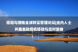 经验与措施全球财富管理论坛|业内人士共商金融危机经验与应对策略