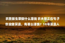 农民做生意做什么赚钱 农夫想正在屯子创业做买卖，有甚么谨慎？10年买卖人的诀窍都正在这了