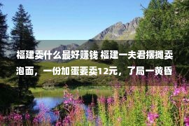 福建卖什么最好赚钱 福建一夫君摆摊卖泡面，一份加蛋要卖12元，了局一黄昏0支出