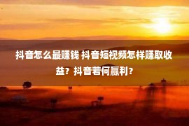 抖音怎么最赚钱 抖音短视频怎样赚取收益？抖音若何赢利？