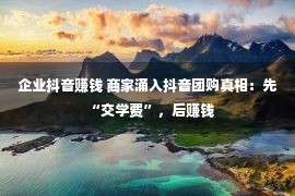 企业抖音赚钱 商家涌入抖音团购真相：先“交学费”，后赚钱