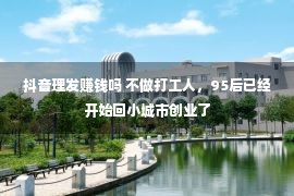 抖音理发赚钱吗 不做打工人，95后已经开始回小城市创业了