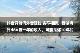 抖音开如何外音赚钱 实不相瞒，我做海外dǒu音一年的收入，可能是你10年的工资