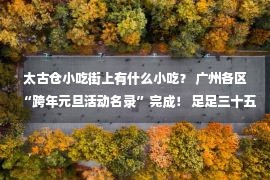 太古仓小吃街上有什么小吃？ 广州各区“跨年元旦活动名录”完成！ 足足三十五个！ (包括地铁运行调整信息) ) ) ) ) )