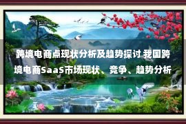 跨境电商点现状分析及趋势探讨 我国跨境电商SaaS市场现状、竞争、趋势分析 行业具备高成长性