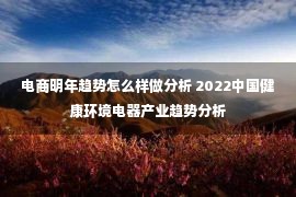 电商明年趋势怎么样做分析 2022中国健康环境电器产业趋势分析