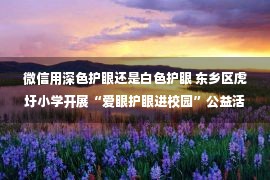 微信用深色护眼还是白色护眼 东乡区虎圩小学开展“爱眼护眼进校园”公益活动（图）