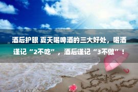 酒后护眼 夏天喝啤酒的三大好处，喝酒谨记“2不吃”，酒后谨记“3不做”！