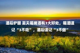 酒后护眼 夏天喝啤酒有3大好处，喝酒谨记“3不吃”，酒后谨记“3不做”