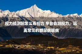 视力检测到怎么看视力 学会自测视力，远离常见的糖尿病眼病