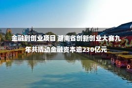 金融到创业项目 湖南省创新创业大赛九年共撬动金融资本逾230亿元