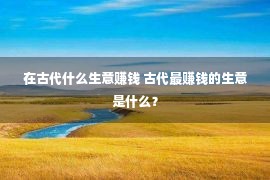 在古代什么生意赚钱 古代最赚钱的生意是什么？