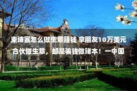 柬埔寨怎么做生意赚钱 拿朋友10万美元合伙做生意，却是骗钱做赌本！一中国男子被捕