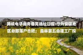 跨境电子商务番禺选址日报:华为安徽地区总部落户合肥； 森林第五自建工厂投产