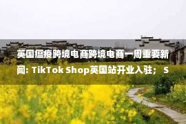 英国瘟疫跨境电商跨境电商一周重要新闻: TikTok Shop英国站开业入驻； Shopify推出“礼品店”功能…