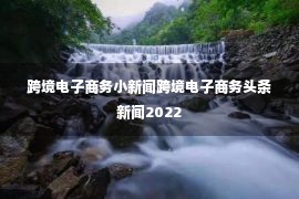 跨境电子商务小新闻跨境电子商务头条新闻2022