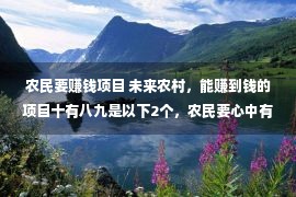 农民要赚钱项目 未来农村，能赚到钱的项目十有八九是以下2个，农民要心中有数了