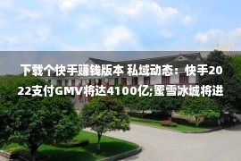 下载个快手赚钱版本 私域动态：快手2022支付GMV将达4100亿;蜜雪冰城将进军日本;阿里公布西班牙出海平台Miravia……