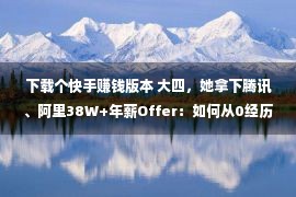 下载个快手赚钱版本 大四，她拿下腾讯、阿里38W+年薪Offer：如何从0经历到5个实习？