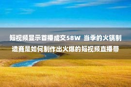 短视频显示首播成交58W  当季的火锅制造商是如何制作出火爆的短视频直播带的呢？