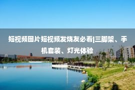 短视频图片短视频发烧友必看|三脚架、手机套装、灯光体验