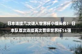 日本连续几次进入世界杯小组头名！ 日本队首次连续两次晋级世界杯16强