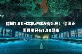 德国1.88日本队进球没有出局！ 德国距离导线只有1.88毫米