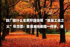 鞋厂做什么生意好赚钱呢 “埃塞工业之父”张华荣：我很单纯地做一件事，便是不停地做鞋