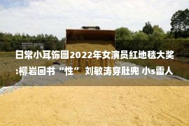 日常小耳饰图2022年女演员红地毯大奖:柳岩回书“性” 刘敏涛穿肚兜 小s雷人