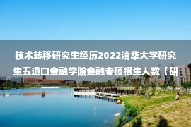 技术转移研究生经历2022清华大学研究生五道口金融学院金融专硕招生人数【研究方向:技术转移】