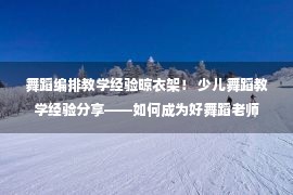 舞蹈编排教学经验晾衣架！ 少儿舞蹈教学经验分享——如何成为好舞蹈老师