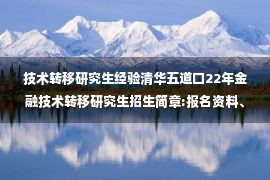 技术转移研究生经验清华五道口22年金融技术转移研究生招生简章:报名资料、报考要�