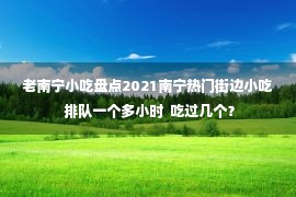 老南宁小吃盘点2021南宁热门街边小吃 排队一个多小时  吃过几个？